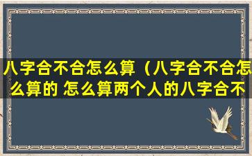 八字合不合怎么算（八字合不合怎么算的 怎么算两个人的八字合不合）